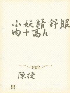 小妖精舒服吗+肉+高h