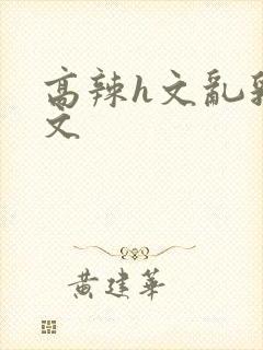 高辣h文乱乳h文