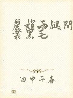 丽娟两腿间一大丛黑毛