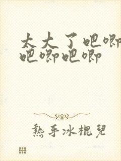 太大了吧唧吧唧吧唧吧唧