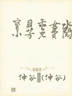 宝贝乖女水真多小芳免费阅读