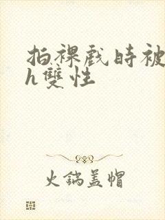 拍裸戏时被c了h双性