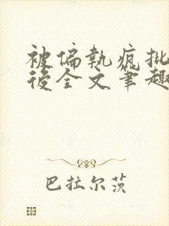 被偏执疯批囚禁后全文笔趣阁