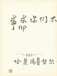 求求你们不要做了np