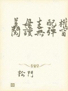 美母支配权全文阅读无弹窗笔趣阁