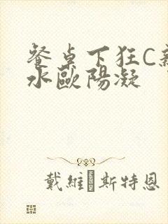 餐桌下狂C亲女水欧阳凝