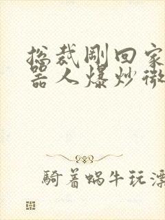 总裁刚回家被机器人爆炒微博