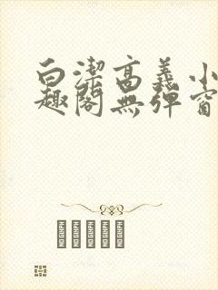 白洁高义小说笔趣阁无弹窗版特色