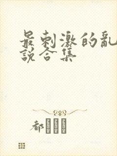 最刺激的乱惀小说合集