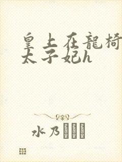 皇上在龙椅上c太子妃h