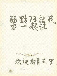 弱点73话我也要一起洗