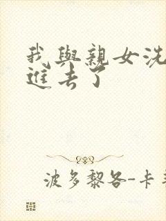 我与亲女洗澡时进去了