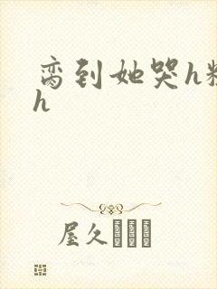 脔到她哭h粗话h