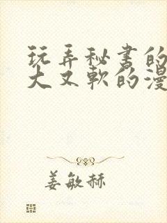 玩弄秘书的奶又大又软的漫画