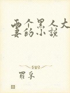 两个黑人大战娇妻的小说