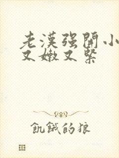 老汉强开小嫩苞又嫩又紧