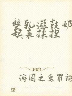 双乳涨鼓奶头翘起来揉捏