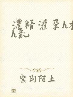 浓精灌孕h校园h乱