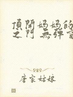 顶开妈妈的生命之门 无弹窗