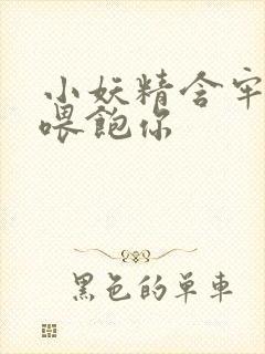 小妖精含牢了我喂饱你