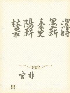 林阳秦墨浓小说最新更新时间