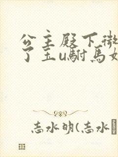 公主殿下微臣馋了玉u驸马姓傅