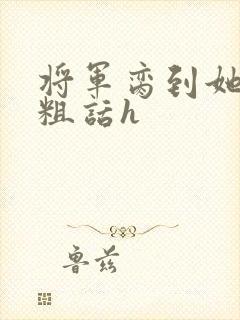 将军脔到她哭h粗话h