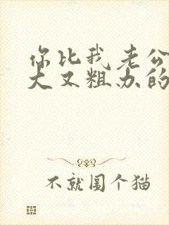 你比我老公的又大又粗办的还舒坦