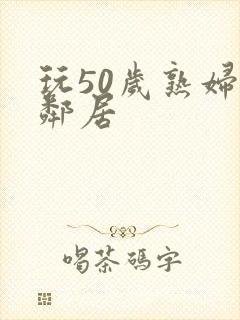 玩50岁熟妇女邻居