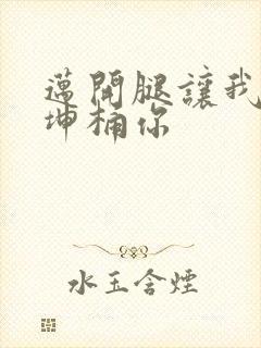 迈开腿让我的坤坤桶你