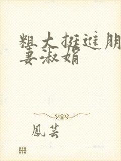 粗大挺进朋友人妻淑娟