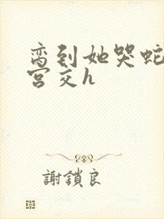 脔到她哭蛇双根宫交h