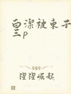 白洁被东子老二三p