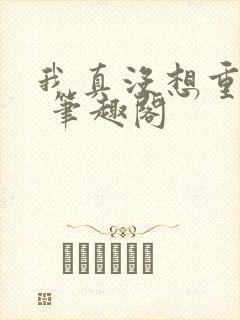 我真没想重生啊 笔趣阁