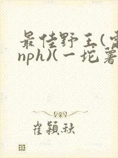 最佳野王(电竞nph)(一坨薯饼)_