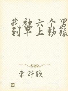 我被六个男人躁到早上动态图