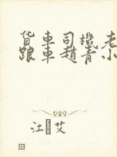 货车司机老周和跟车赵青小明