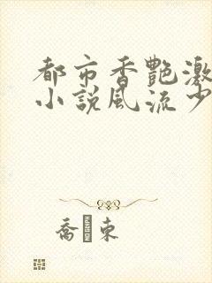 都市香艳激情肉小说风流少年小说