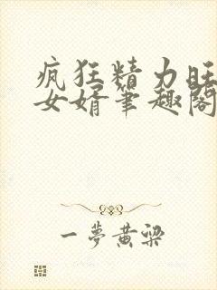 疯狂精力旺盛的女婿笔趣阁小说