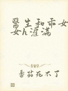 医生和乖女h攵女h灌满