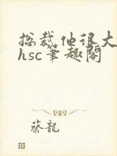 总裁他很大年上hsc笔趣阁