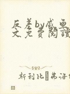 反差by咸鱼全文免费阅读笔趣阁
