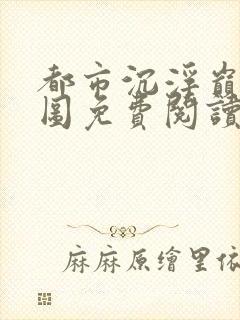 都市沉浮巅峰宏图免费阅读全文小说