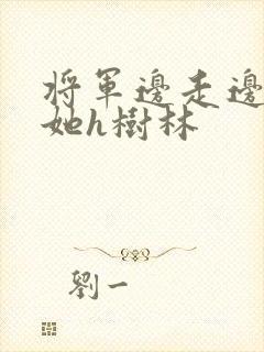 将军边走边挺进她h树林
