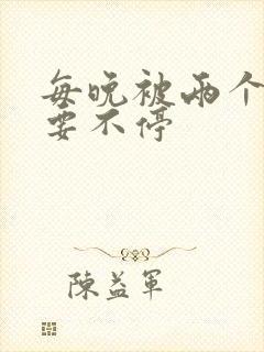 每晚被两个师傅要不停