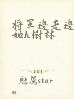 将军边走边挺进她h树林