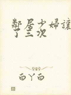 邻居少妇让我爽了三次