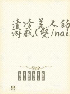 清冷美人的神奇游戏(双/nai)抹茶冰沙