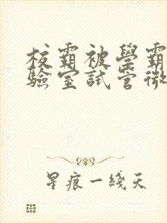 校霸被学霸压实验室试管微博