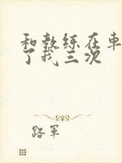 和教练在车里干了我三次